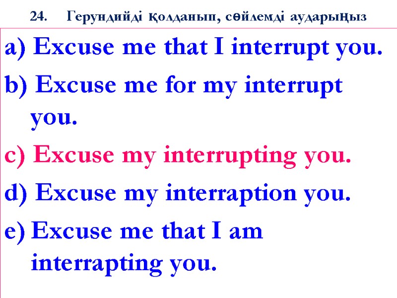 24. Герундийді қолданып, сөйлемді аударыңыз a) Excuse me that I interrupt you. b) Excuse